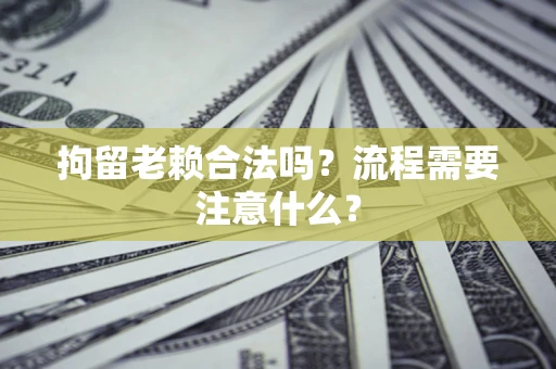 北京拘留老赖合法吗？流程需要注意什么？