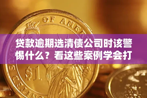 北京贷款逾期选清债公司时该警惕什么？看这些案例学会打翻身仗