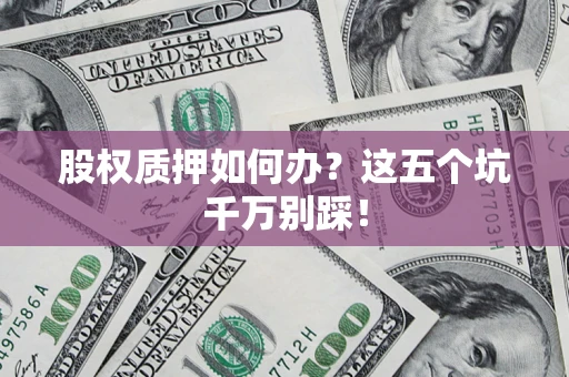 北京股权质押如何办？这五个坑千万别踩！