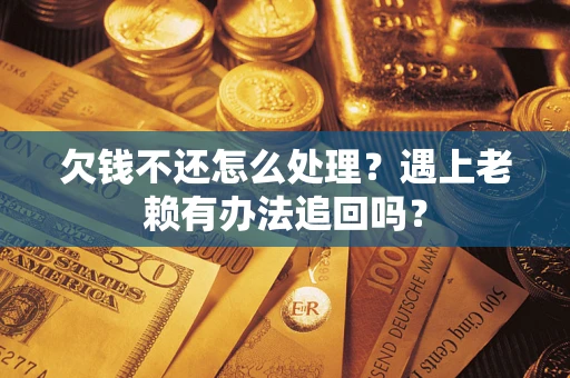 北京欠钱不还怎么处理？遇上老赖有办法追回吗？