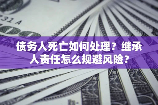 北京债务人死亡如何处理?继承人责任怎么规避风险? 北京债务人死亡如何处理?继承人责任怎么规避风险?