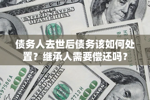 北京债务人去世后债务该如何处置？继承人需要偿还吗？