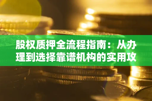 北京股权质押全流程指南：从办理到选择靠谱机构的实用攻略