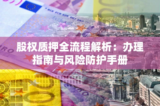 北京股权质押全流程解析：办理指南与风险防护手册