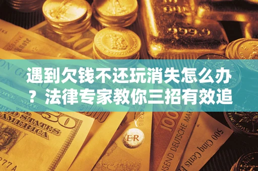 北京遇到欠钱不还玩消失怎么办？法律专家教你三招有效追债！
