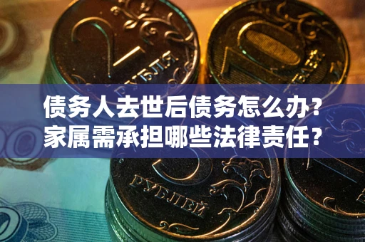 北京债务人去世后债务怎么办？家属需承担哪些法律责任？