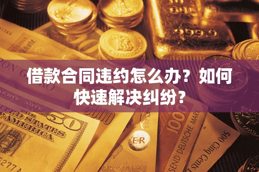 北京借款合同违约怎么办？如何快速解决纠纷？