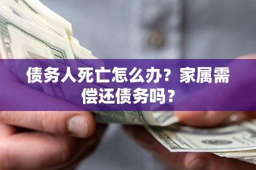 北京债务人死亡怎么办？家属需偿还债务吗？