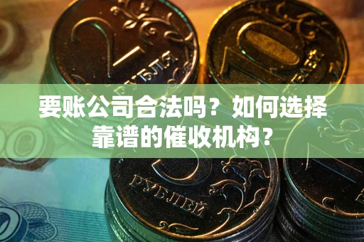 北京要账公司合法吗？如何选择靠谱的催收机构？