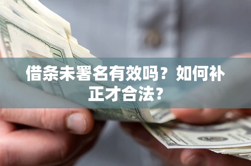 北京借条未署名有效吗？如何补正才合法？
