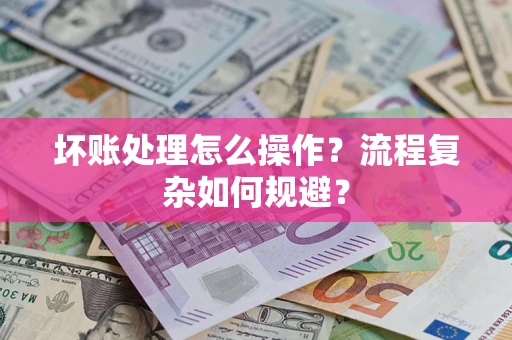 北京坏账处理怎么操作？流程复杂如何规避？