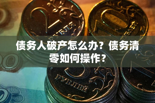 北京债务人破产怎么办？债务清零如何操作？