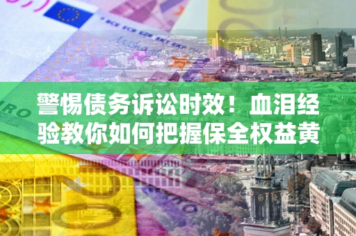 北京警惕债务诉讼时效！血泪经验教你如何把握保全权益黄金期