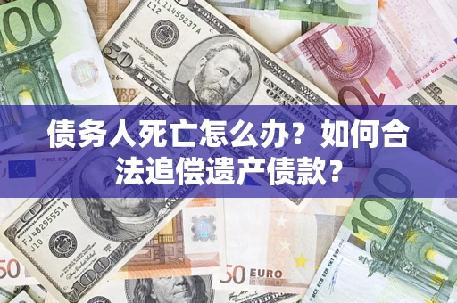 北京债务人死亡怎么办？如何合法追偿遗产债款？