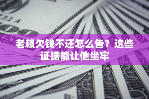 北京老赖欠钱不还怎么告？这些证据能让他坐牢