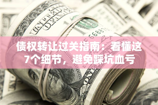 北京债权转让过关指南：看懂这7个细节，避免踩坑血亏
