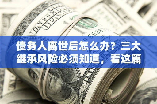 北京债务人离世后怎么办？三大继承风险必须知道，看这篇就够了