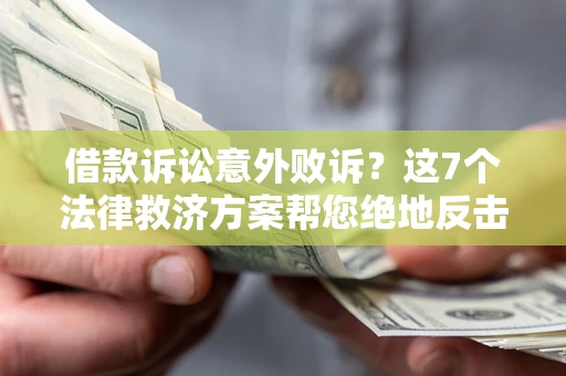 北京借款诉讼意外败诉？这7个法律救济方案帮您绝地反击！