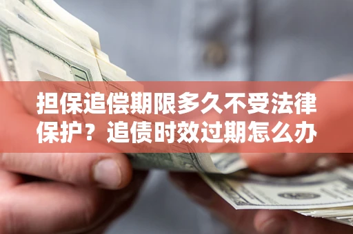北京担保追偿期限多久不受法律保护？追债时效过期怎么办？