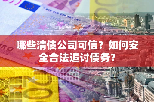 北京哪些清债公司可信？如何安全合法追讨债务？