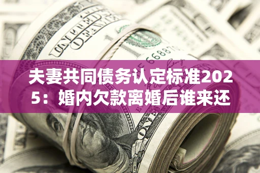 北京夫妻共同债务认定标准2025:婚内欠款离婚后谁来还? 北京夫妻共同债务认定标准2025:婚内欠款离婚后谁来还?