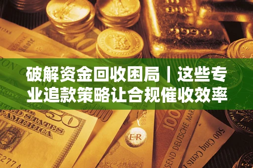 北京破解资金回收困局｜这些专业追款策略让合规催收效率翻倍