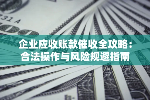 北京企业应收账款催收全攻略：合法操作与风险规避指南