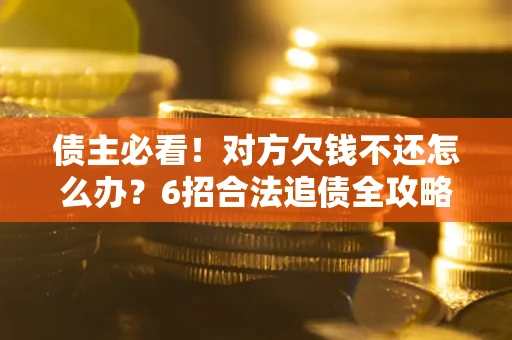 北京债主必看！对方欠钱不还怎么办？6招合法追债全攻略