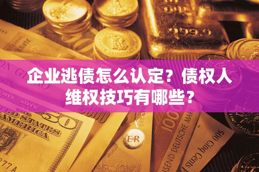 北京企业逃债怎么认定？债权人维权技巧有哪些？