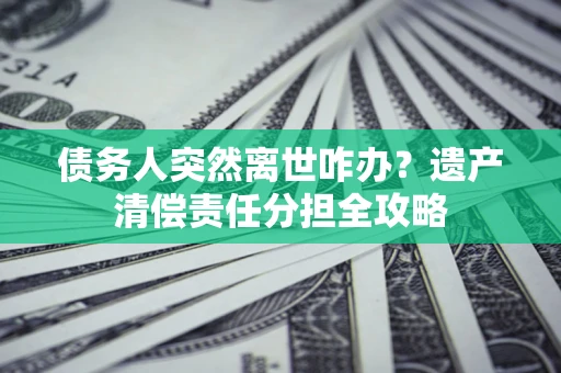 北京债务人突然离世咋办？遗产清偿责任分担全攻略