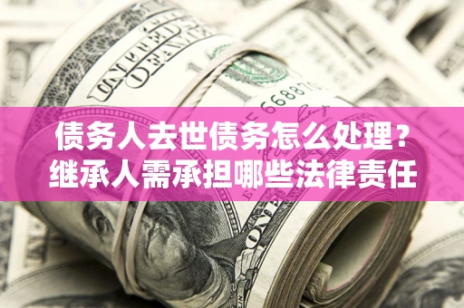 北京债务人去世债务怎么处理？继承人需承担哪些法律责任？