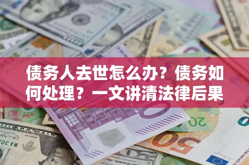 北京债务人去世怎么办？债务如何处理？一文讲清法律后果