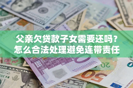 北京父亲欠贷款子女需要还吗？怎么合法处理避免连带责任？