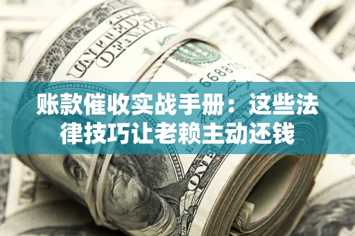 北京账款催收实战手册：这些法律技巧让老赖主动还钱