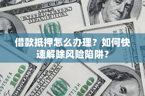 北京借款抵押怎么办理？如何快速解除风险陷阱？