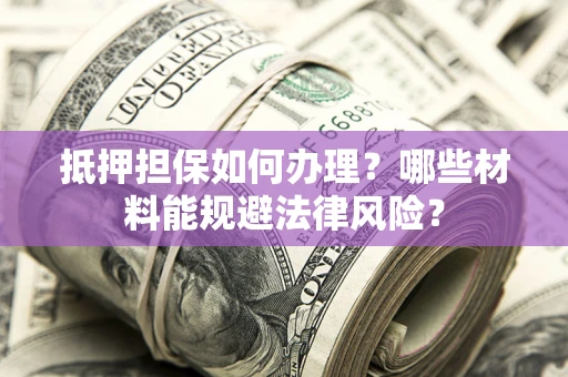 北京抵押担保如何办理？哪些材料能规避法律风险？
