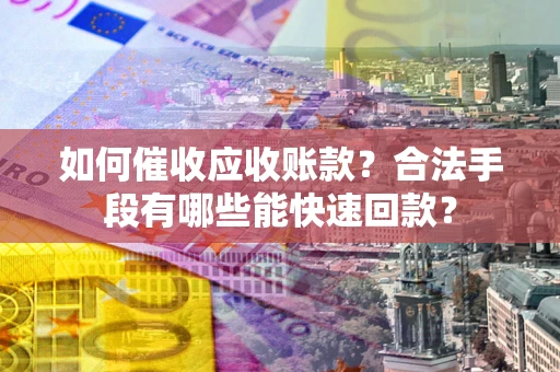 北京如何催收应收账款？合法手段有哪些能快速回款？