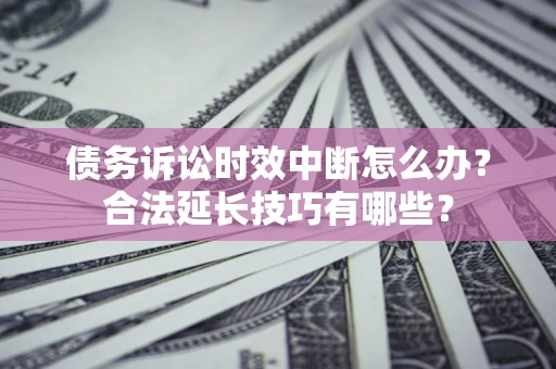 北京债务诉讼时效中断怎么办？合法延长技巧有哪些？