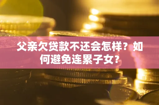 北京父亲欠贷款不还会怎样？如何避免连累子女？