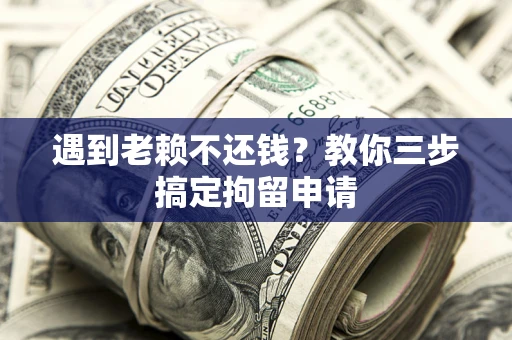 北京遇到老赖不还钱？教你三步搞定拘留申请