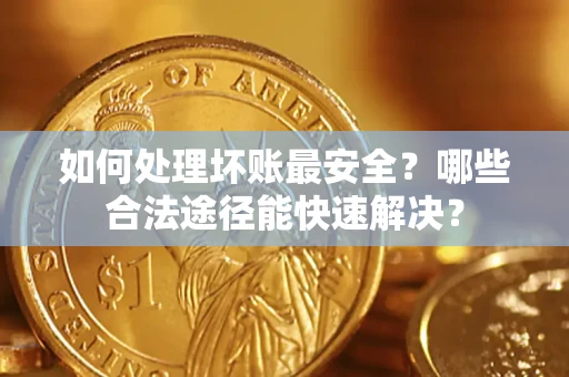北京如何处理坏账最安全？哪些合法途径能快速解决？