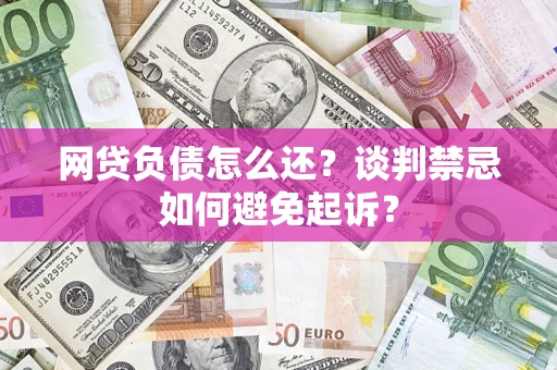 北京网贷负债怎么还？谈判禁忌如何避免起诉？