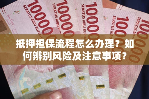北京抵押担保流程怎么办理？如何辨别风险及注意事项？