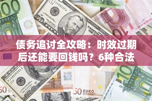 北京债务追讨全攻略：时效过期后还能要回钱吗？6种合法手段助你维权