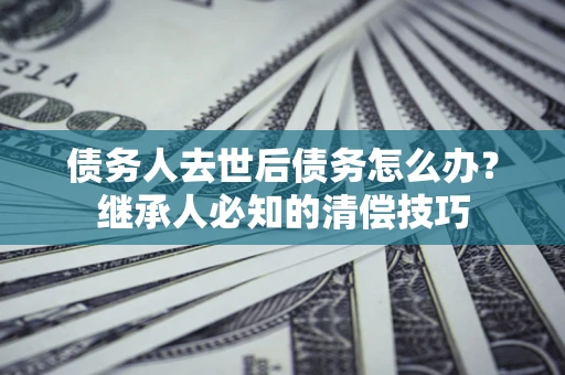 北京债务人去世后债务怎么办？继承人必知的清偿技巧