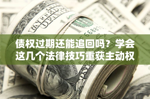 北京债权过期还能追回吗？学会这几个法律技巧重获主动权