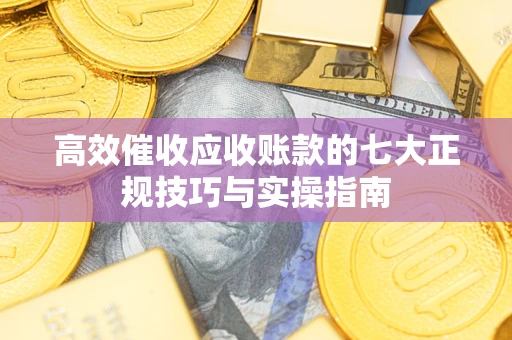 北京高效催收应收账款的七大正规技巧与实操指南
