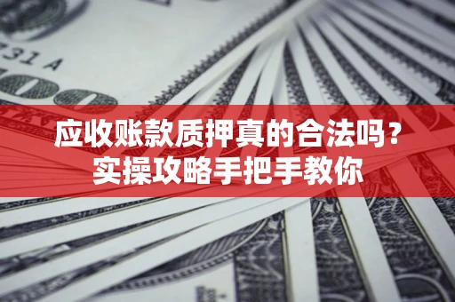 北京应收账款质押真的合法吗？实操攻略手把手教你