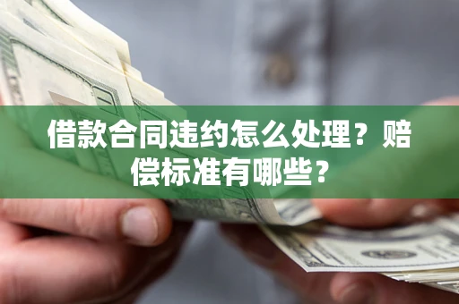 北京借款合同违约怎么处理？赔偿标准有哪些？