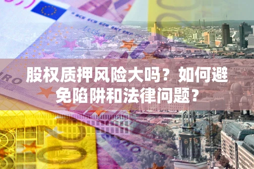 北京股权质押风险大吗？如何避免陷阱和法律问题？
